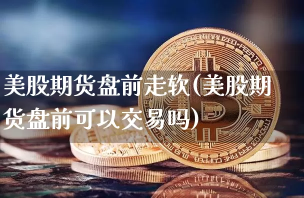 美股期货盘前走软(美股期货盘前可以交易吗)_未分类_第1张_相聚币圈 美股期货盘前走软(美股期货盘前可以交易吗)_https://www.xjzxxn66.com_未分类_第1张