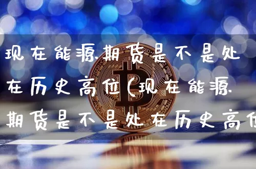 现在能源期货是不是处在历史高位(现在能源期货是不是处在历史高位的)_https://www.xjzxxn66.com_未分类_第1张