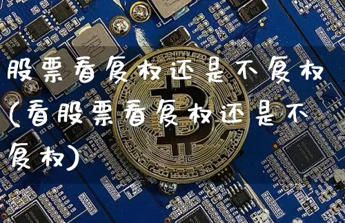 股票看复权还是不复权(看股票看复权还是不复权)_https://www.xjzxxn66.com_以太坊_第1张