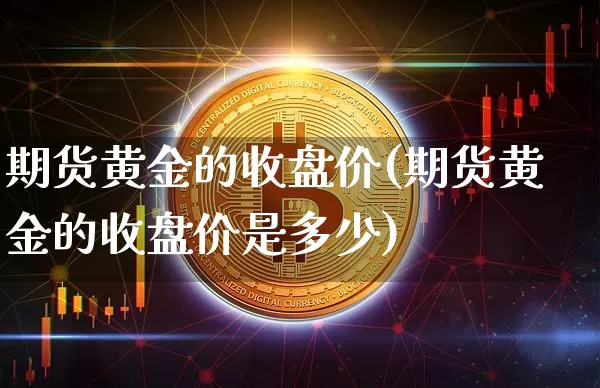 期货黄金的收盘价(期货黄金的收盘价是多少)_https://www.xjzxxn66.com_以太坊_第1张