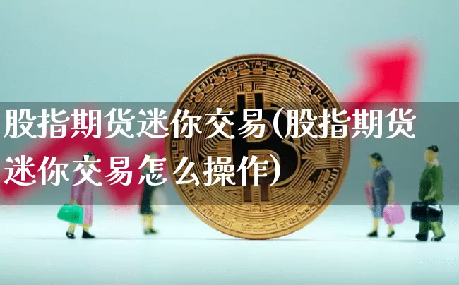 股指期货迷你交易(股指期货迷你交易怎么操作)_https://www.xjzxxn66.com_未分类_第1张
