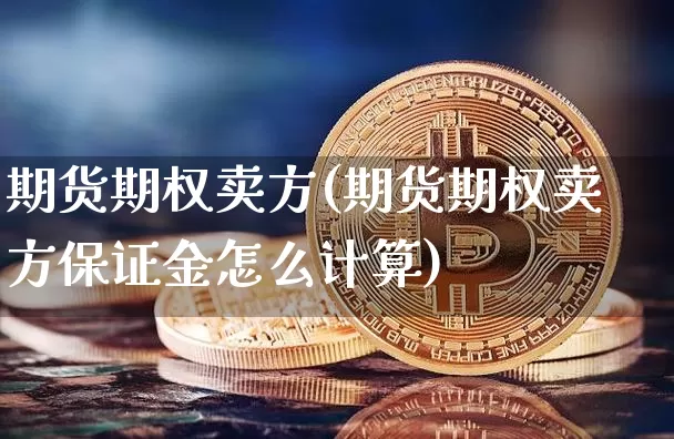 期货期权卖方(期货期权卖方保证金怎么计算)_https://www.xjzxxn66.com_以太坊_第1张