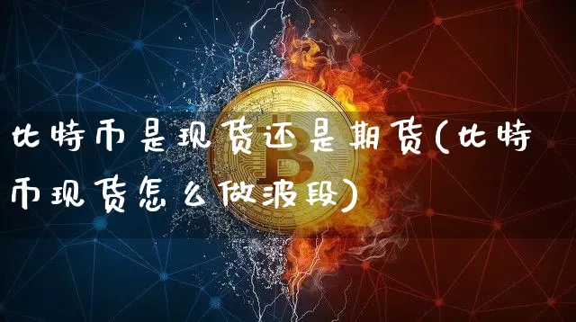 比特币是现货还是期货(比特币现货怎么做波段)_https://www.xjzxxn66.com_区块链_第1张