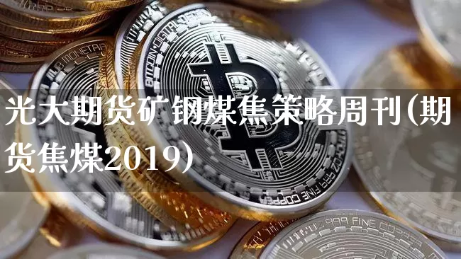 光大期货矿钢煤焦策略周刊(期货焦煤2019)_未分类_第1张_相聚币圈 光大期货矿钢煤焦策略周刊(期货焦煤2019)_https://www.xjzxxn66.com_未分类_第1张