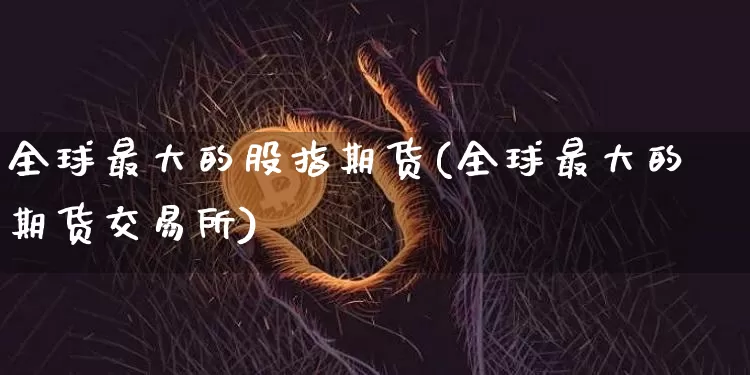 全球最大的股指期货(全球最大的期货交易所)_比特币_第1张_相聚币圈 全球最大的股指期货(全球最大的期货交易所)_https://www.xjzxxn66.com_比特币_第1张