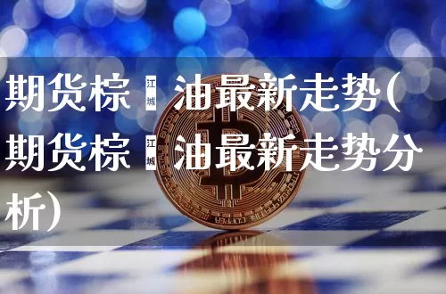 期货棕榈油最新走势(期货棕榈油最新走势分析)_以太坊_第1张_相聚币圈 期货棕榈油最新走势(期货棕榈油最新走势分析)_https://www.xjzxxn66.com_以太坊_第1张