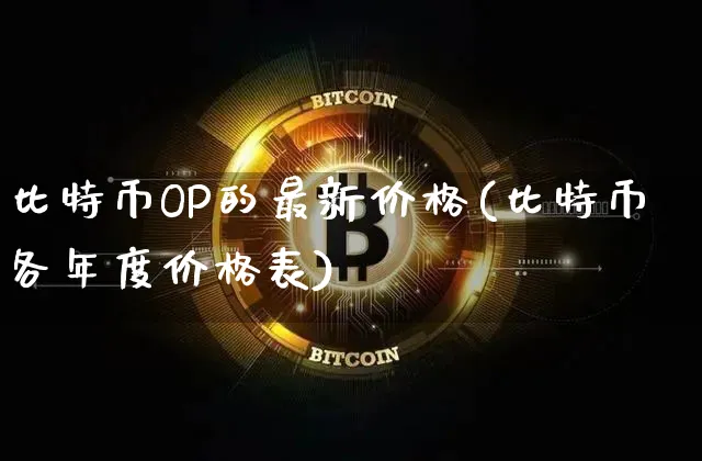 比特币OP的最新价格(比特币各年度价格表)_https://www.xjzxxn66.com_币圈资讯_第1张