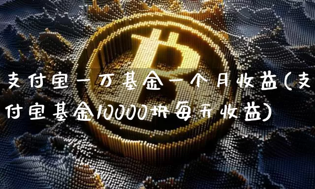 支付宝一万基金一个月收益(支付宝基金10000块每天收益)_https://www.xjzxxn66.com_以太坊_第1张