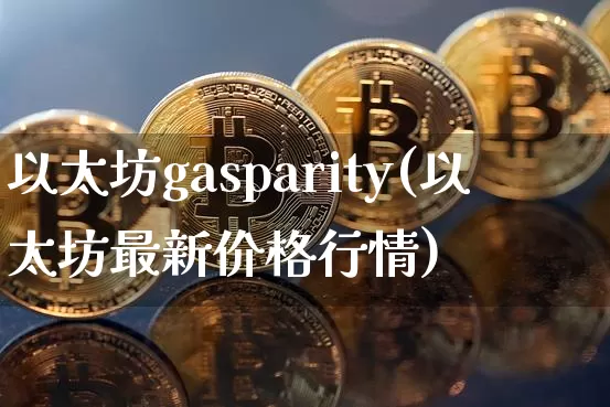 以太坊gasparity(以太坊最新价格行情)_https://www.xjzxxn66.com_币圈资讯_第1张