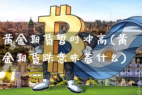 黄金期货暂时冲高(黄金期货跌意味着什么)_未分类_第1张_相聚币圈 黄金期货暂时冲高(黄金期货跌意味着什么)_https://www.xjzxxn66.com_未分类_第1张