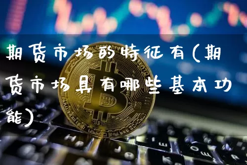 期货市场的特征有(期货市场具有哪些基本功能)_https://www.xjzxxn66.com_比特币_第1张
