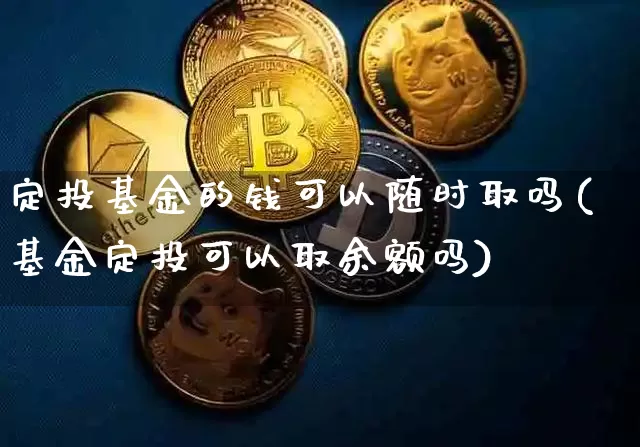 定投基金的钱可以随时取吗(基金定投可以取余额吗)_https://www.xjzxxn66.com_区块链_第1张