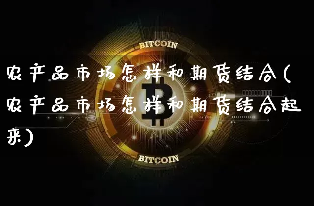 农产品市场怎样和期货结合(农产品市场怎样和期货结合起来)_https://www.xjzxxn66.com_币圈资讯_第1张