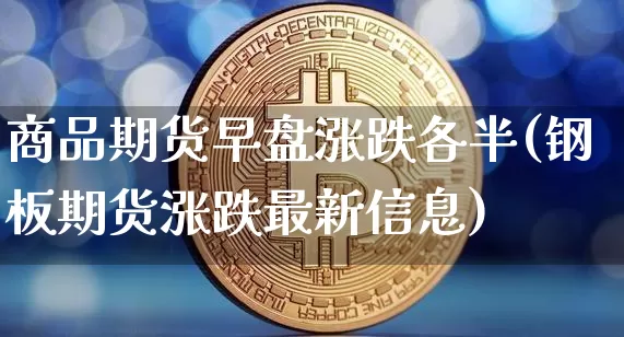 商品期货早盘涨跌各半(钢板期货涨跌最新信息)_https://www.xjzxxn66.com_区块链_第1张