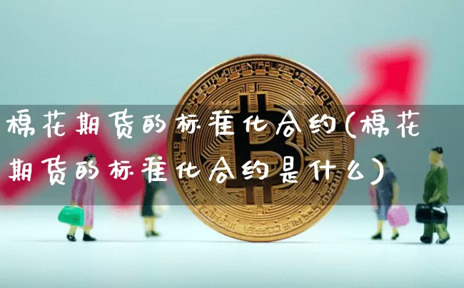 棉花期货的标准化合约(棉花期货的标准化合约是什么)_https://www.xjzxxn66.com_币圈资讯_第1张