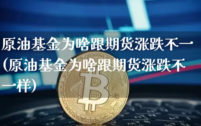 原油基金为啥跟期货涨跌不一(原油基金为啥跟期货涨跌不一样)_比特币_第1张_相聚币圈 原油基金为啥跟期货涨跌不一(原油基金为啥跟期货涨跌不一样)_https://www.xjzxxn66.com_比特币_第1张