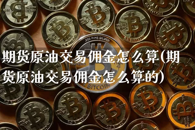 期货原油交易佣金怎么算(期货原油交易佣金怎么算的)_https://www.xjzxxn66.com_未分类_第1张