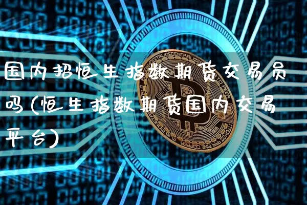 国内招恒生指数期货交易员吗(恒生指数期货国内交易平台)_https://www.xjzxxn66.com_未分类_第1张