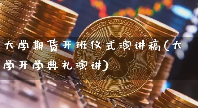 大学期货开班仪式演讲稿(大学开学典礼演讲)_https://www.xjzxxn66.com_未分类_第1张