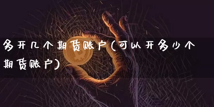 多开几个期货账户(可以开多少个期货账户)_https://www.xjzxxn66.com_区块链_第1张