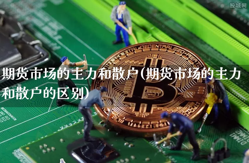 期货市场的主力和散户(期货市场的主力和散户的区别)_区块链_第1张_相聚币圈 期货市场的主力和散户(期货市场的主力和散户的区别)_https://www.xjzxxn66.com_区块链_第1张