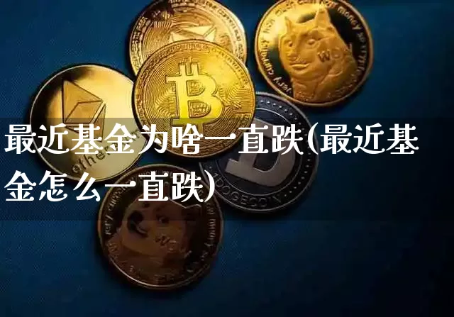最近基金为啥一直跌(最近基金怎么一直跌)_https://www.xjzxxn66.com_比特币_第1张