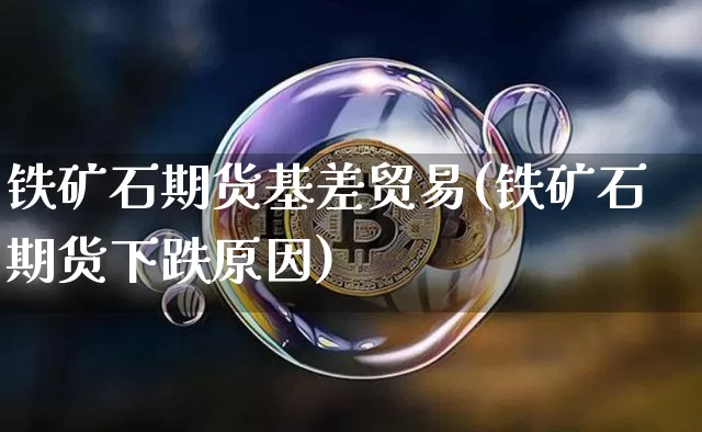 铁矿石期货基差贸易(铁矿石期货下跌原因)_区块链_第1张_相聚币圈 铁矿石期货基差贸易(铁矿石期货下跌原因)_https://www.xjzxxn66.com_区块链_第1张