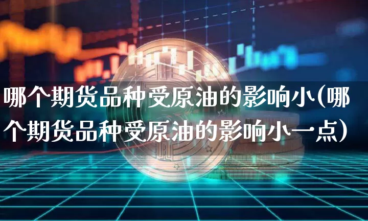 哪个期货品种受原油的影响小(哪个期货品种受原油的影响小一点)_https://www.xjzxxn66.com_比特币_第1张