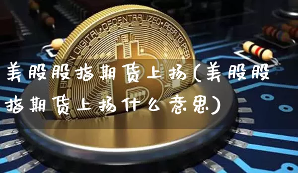 美股股指期货上扬(美股股指期货上扬什么意思)_以太坊_第1张_相聚币圈 美股股指期货上扬(美股股指期货上扬什么意思)_https://www.xjzxxn66.com_以太坊_第1张