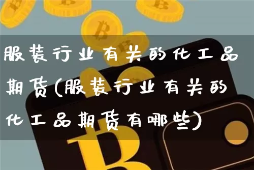 服装行业有关的化工品期货(服装行业有关的化工品期货有哪些)_比特币_第1张_相聚币圈 服装行业有关的化工品期货(服装行业有关的化工品期货有哪些)_https://www.xjzxxn66.com_比特币_第1张