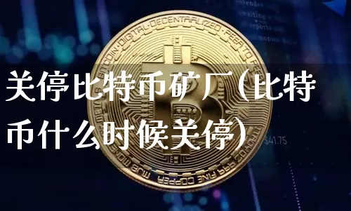 关停比特币矿厂(比特币什么时候关停)_https://www.xjzxxn66.com_区块链_第1张
