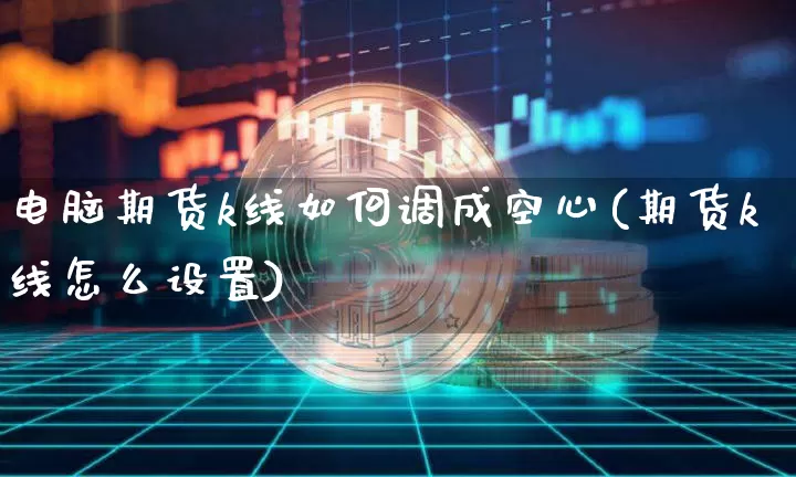 电脑期货k线如何调成空心(期货k线怎么设置)_以太坊_第1张_相聚币圈 电脑期货k线如何调成空心(期货k线怎么设置)_https://www.xjzxxn66.com_以太坊_第1张