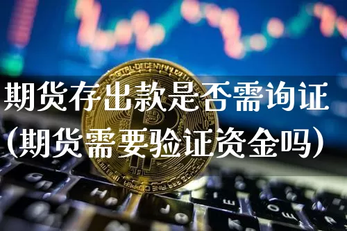 期货存出款是否需询证(期货需要验证资金吗)_https://www.xjzxxn66.com_以太坊_第1张