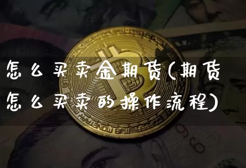 怎么买卖金期货(期货怎么买卖的操作流程)_https://www.xjzxxn66.com_区块链_第1张