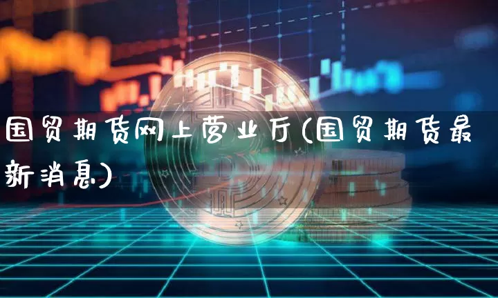 国贸期货网上营业厅(国贸期货最新消息)_https://www.xjzxxn66.com_以太坊_第1张