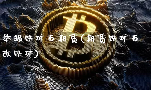 举报铁矿石期货(期货铁矿石改铁矿)_https://www.xjzxxn66.com_区块链_第1张
