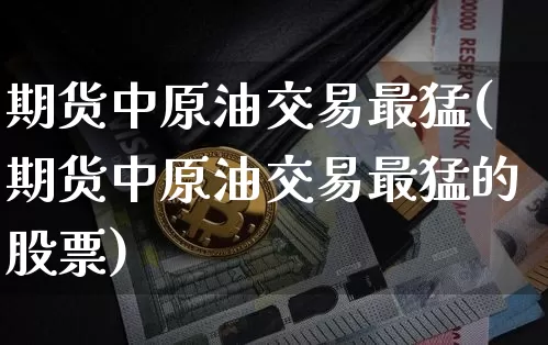 期货中原油交易最猛(期货中原油交易最猛的股票)_区块链_第1张_相聚币圈 期货中原油交易最猛(期货中原油交易最猛的股票)_https://www.xjzxxn66.com_区块链_第1张
