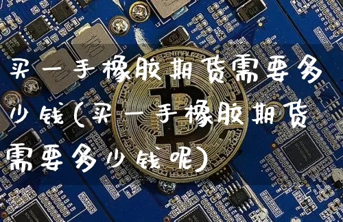 买一手橡胶期货需要多少钱(买一手橡胶期货需要多少钱呢)_https://www.xjzxxn66.com_区块链_第1张