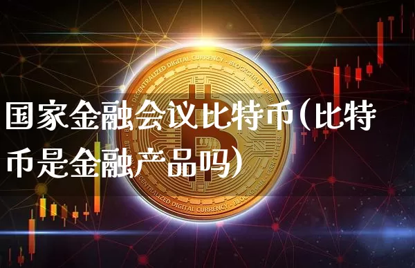 国家金融会议比特币(比特币是金融产品吗)_https://www.xjzxxn66.com_比特币_第1张