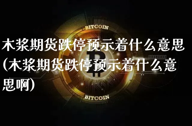 木浆期货跌停预示着什么意思(木浆期货跌停预示着什么意思啊)_未分类_第1张_相聚币圈 木浆期货跌停预示着什么意思(木浆期货跌停预示着什么意思啊)_https://www.xjzxxn66.com_未分类_第1张