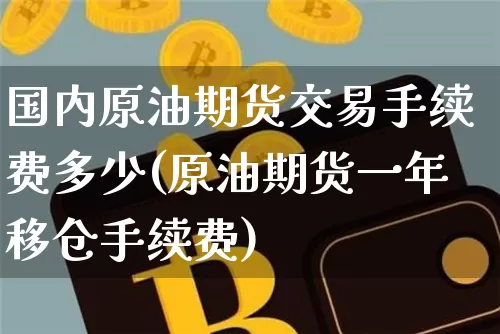 国内原油期货交易手续费多少(原油期货一年移仓手续费)_https://www.xjzxxn66.com_未分类_第1张