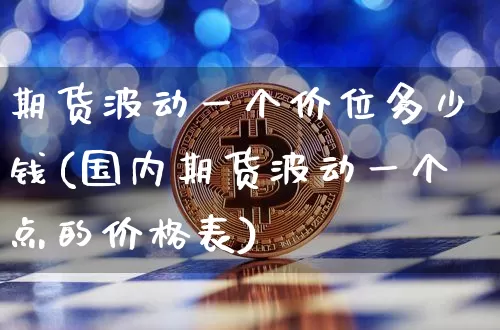 期货波动一个价位多少钱(国内期货波动一个点的价格表)_https://www.xjzxxn66.com_比特币_第1张