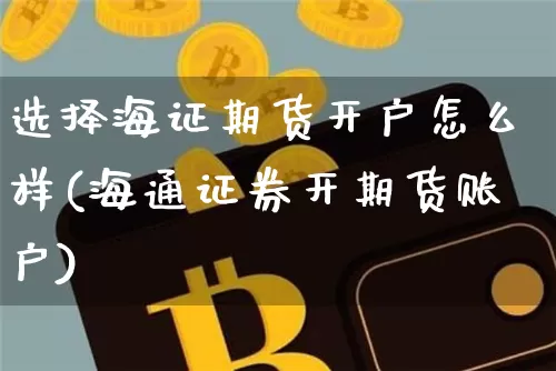 选择海证期货开户怎么样(海通证券开期货账户)_币圈资讯_第1张_相聚币圈 选择海证期货开户怎么样(海通证券开期货账户)_https://www.xjzxxn66.com_币圈资讯_第1张