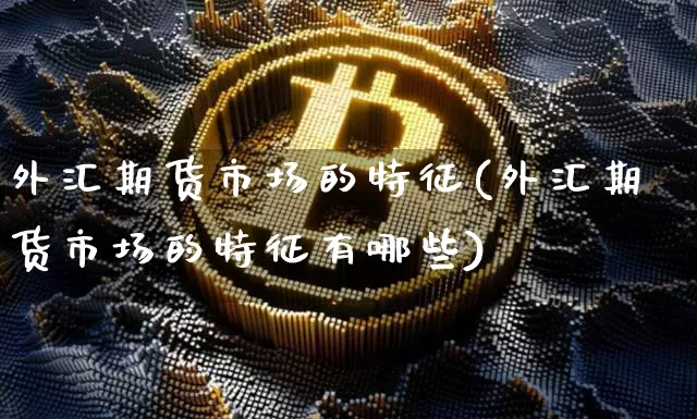 外汇期货市场的特征(外汇期货市场的特征有哪些)_https://www.xjzxxn66.com_币圈资讯_第1张
