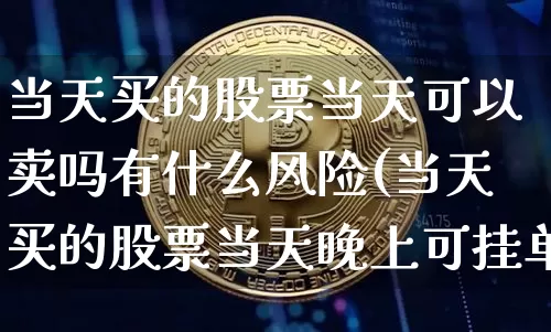 当天买的股票当天可以卖吗有什么风险(当天买的股票当天晚上可挂单卖吗)_https://www.xjzxxn66.com_币圈资讯_第1张