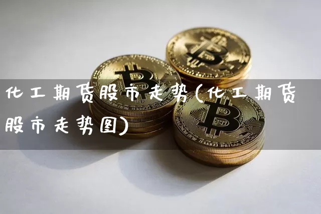 化工期货股市走势(化工期货股市走势图)_未分类_第1张_相聚币圈 化工期货股市走势(化工期货股市走势图)_https://www.xjzxxn66.com_未分类_第1张