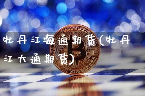 牡丹江海通期货(牡丹江大通期货)_https://www.xjzxxn66.com_未分类_第1张