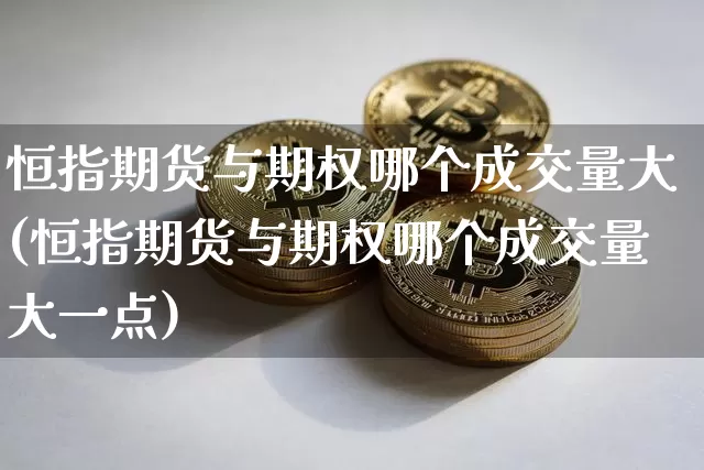 恒指期货与期权哪个成交量大(恒指期货与期权哪个成交量大一点)_https://www.xjzxxn66.com_未分类_第1张