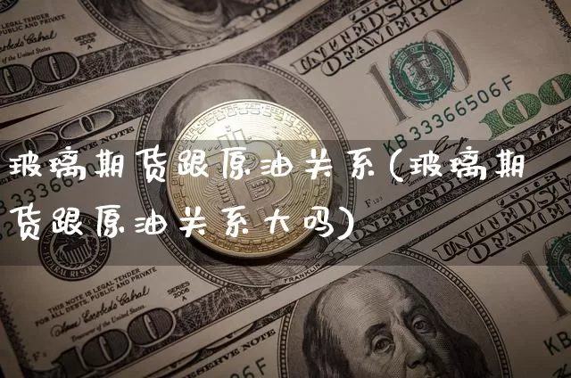 玻璃期货跟原油关系(玻璃期货跟原油关系大吗)_https://www.xjzxxn66.com_区块链_第1张