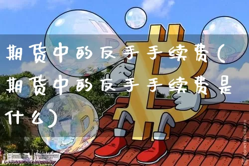 期货中的反手手续费(期货中的反手手续费是什么)_区块链_第1张_相聚币圈 期货中的反手手续费(期货中的反手手续费是什么)_https://www.xjzxxn66.com_区块链_第1张